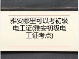 雅安哪里可以考初级电工证(雅安初级电工证考点)