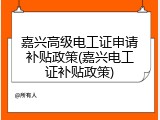 嘉兴高级电工证申请补贴政策(嘉兴电工证补贴政策)