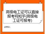 高级电工证可以直接报考吗知乎(高级电工证可报考)