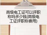 高级电工证可以评职称吗多少钱(高级电工证评职称费用)