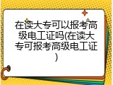 在读大专可以报考高级电工证吗(在读大专可报考高级电工证)