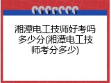 湘潭电工技师好考吗多少分(湘潭电工技师考分多少)