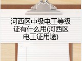 河西区中级电工等级证有什么用(河西区电工证用途)