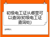 初级电工证从哪里可以查询(初级电工证查询处)