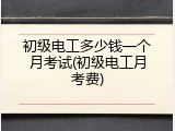 初级电工多少钱一个月考试(初级电工月考费)
