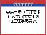 安庆中级电工证要求什么学历(安庆中级电工证学历要求)