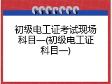 初级电工证考试现场科目一(初级电工证科目一)