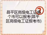 昌平区高级电工证哪个市可以报考(昌平区高级电工证报考市)
