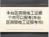 丰台区高级电工证哪个市可以报考(丰台区高级电工证报考市)