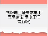 初级电工证要求电工五级嘛(初级电工证需五级)