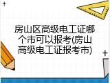 房山区高级电工证哪个市可以报考(房山高级电工证报考市)