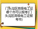 门头沟区高级电工证哪个市可以报考(门头沟区高级电工证报考市)