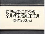 初级电工证多少钱一个月啊(初级电工证月费约500元)