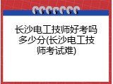 长沙电工技师好考吗多少分(长沙电工技师考试难)