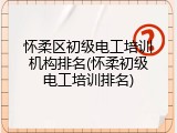 怀柔区初级电工培训机构排名(怀柔初级电工培训排名)