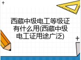 西藏中级电工等级证有什么用(西藏中级电工证用途广泛)