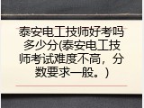 泰安电工技师好考吗多少分(泰安电工技师考试难度不高，分数要求一般。)