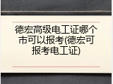 德宏高级电工证哪个市可以报考(德宏可报考电工证)