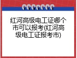 红河高级电工证哪个市可以报考(红河高级电工证报考市)