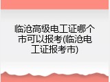 临沧高级电工证哪个市可以报考(临沧电工证报考市)
