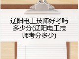 辽阳电工技师好考吗多少分(辽阳电工技师考分多少)