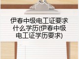 伊春中级电工证要求什么学历(伊春中级电工证学历要求)