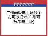 广州高级电工证哪个市可以报考(广州可报考电工证)
