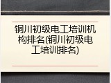 铜川初级电工培训机构排名(铜川初级电工培训排名)
