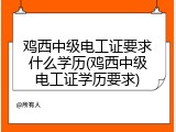 鸡西中级电工证要求什么学历(鸡西中级电工证学历要求)