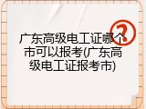 广东高级电工证哪个市可以报考(广东高级电工证报考市)