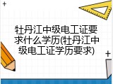 牡丹江中级电工证要求什么学历(牡丹江中级电工证学历要求)