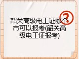 韶关高级电工证哪个市可以报考(韶关高级电工证报考)