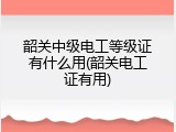 韶关中级电工等级证有什么用(韶关电工证有用)