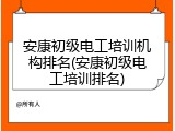 安康初级电工培训机构排名(安康初级电工培训排名)