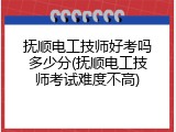 抚顺电工技师好考吗多少分(抚顺电工技师考试难度不高)