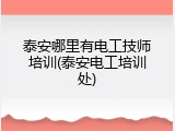 泰安哪里有电工技师培训(泰安电工培训处)