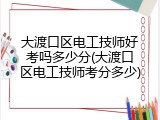 大渡口区电工技师好考吗多少分(大渡口区电工技师考分多少)