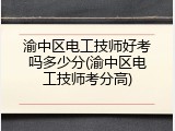 渝中区电工技师好考吗多少分(渝中区电工技师考分高)