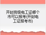 开封高级电工证哪个市可以报考(开封电工证报考市)