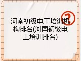 河南初级电工培训机构排名(河南初级电工培训排名)