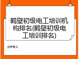 鹤壁初级电工培训机构排名(鹤壁初级电工培训排名)