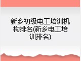 新乡初级电工培训机构排名(新乡电工培训排名)