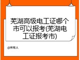 芜湖高级电工证哪个市可以报考(芜湖电工证报考市)