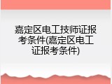 嘉定区电工技师证报考条件(嘉定区电工证报考条件)