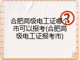 合肥高级电工证哪个市可以报考(合肥高级电工证报考市)