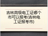 吉林高级电工证哪个市可以报考(吉林电工证报考市)
