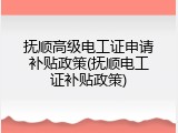 抚顺高级电工证申请补贴政策(抚顺电工证补贴政策)
