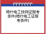 喀什电工技师证报考条件(喀什电工证报考条件)