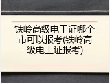 铁岭高级电工证哪个市可以报考(铁岭高级电工证报考)