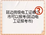 延边高级电工证哪个市可以报考(延边电工证报考市)